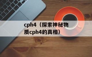 cph4（探索神秘物质cph4的真相）