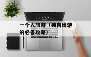 一个人旅游（独自出游的必备攻略）
