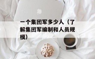 一个集团军多少人（了解集团军编制和人员规模）