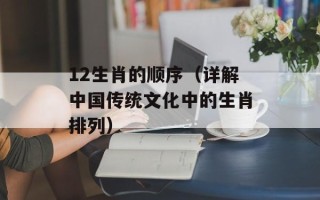 12生肖的顺序（详解中国传统文化中的生肖排列）