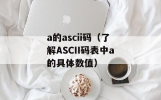 a的ascii码（了解ASCII码表中a的具体数值）