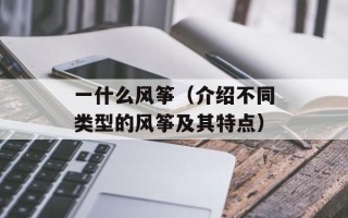 一什么风筝（介绍不同类型的风筝及其特点）