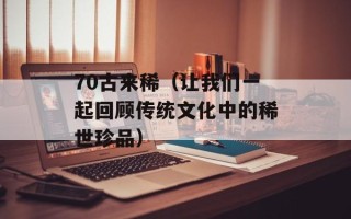 70古来稀（让我们一起回顾传统文化中的稀世珍品）