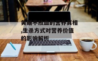 黄鳝不放血的营养真相,生杀方式对营养价值的影响解析