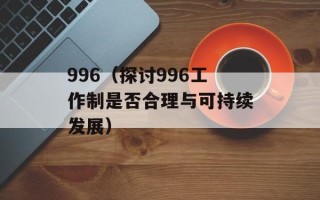 996（探讨996工作制是否合理与可持续发展）