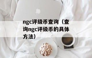 ngc评级币查询（查询ngc评级币的具体方法）