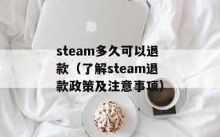 steam多久可以退款（了解steam退款政策及注意事项）