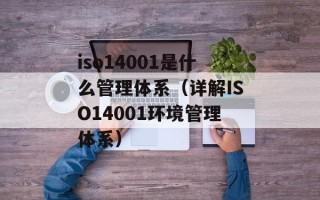 iso14001是什么管理体系（详解ISO14001环境管理体系）