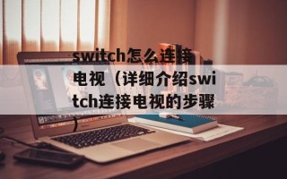 switch怎么连接电视（详细介绍switch连接电视的步骤）