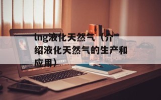 lng液化天然气（介绍液化天然气的生产和应用）