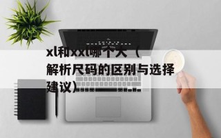 xl和xxl哪个大（解析尺码的区别与选择建议）