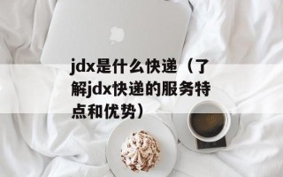 jdx是什么快递（了解jdx快递的服务特点和优势）