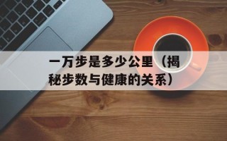 一万步是多少公里（揭秘步数与健康的关系）