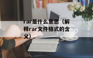 rar是什么意思（解释rar文件格式的含义）