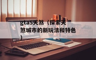 gta5天煞（探索天煞城市的新玩法和特色）