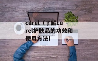 curel（了解curel护肤品的功效和使用方法）