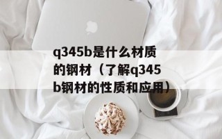 q345b是什么材质的钢材（了解q345b钢材的性质和应用）