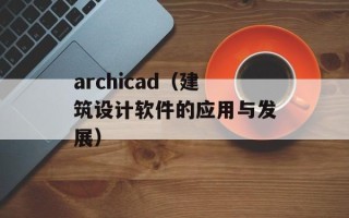 archicad（建筑设计软件的应用与发展）