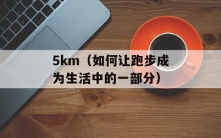 5km（如何让跑步成为生活中的一部分）