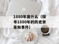 1880年属什么（探寻1880年的历史背景和事件）