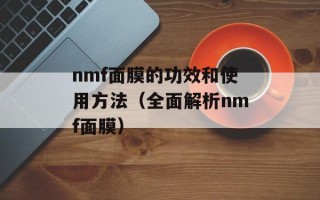 nmf面膜的功效和使用方法（全面解析nmf面膜）