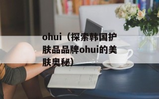 ohui（探索韩国护肤品品牌ohui的美肤奥秘）