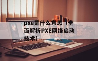 pxe是什么意思（全面解析PXE网络启动技术）