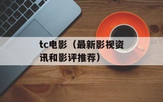 tc电影（最新影视资讯和影评推荐）