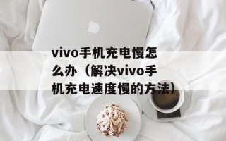 vivo手机充电慢怎么办（解决vivo手机充电速度慢的方法）