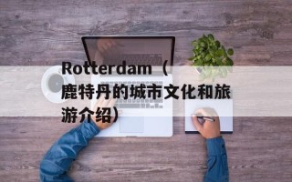 Rotterdam（鹿特丹的城市文化和旅游介绍）
