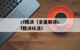 cf裁决（全面解读cf裁决玩法）