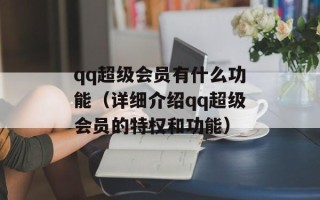 qq超级会员有什么功能（详细介绍qq超级会员的特权和功能）
