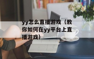 yy怎么直播游戏（教你如何在yy平台上直播游戏）