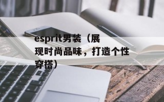 esprit男装（展现时尚品味，打造个性穿搭）