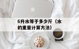 6升水等于多少斤（水的重量计算方法）