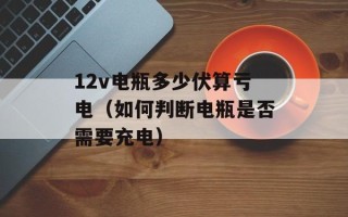 12v电瓶多少伏算亏电（如何判断电瓶是否需要充电）