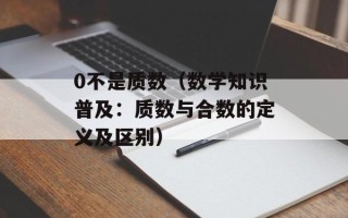 0不是质数（数学知识普及：质数与合数的定义及区别）