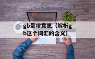 gb是啥意思（解析gb这个词汇的含义）
