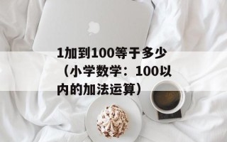 1加到100等于多少（小学数学：100以内的加法运算）