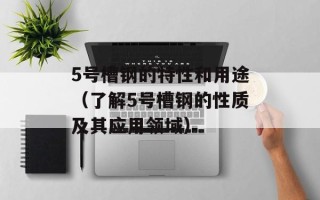 5号槽钢的特性和用途（了解5号槽钢的性质及其应用领域）