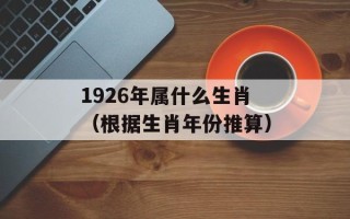 1926年属什么生肖（根据生肖年份推算）