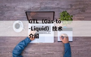 GTL（Gas-to-Liquid）技术介绍