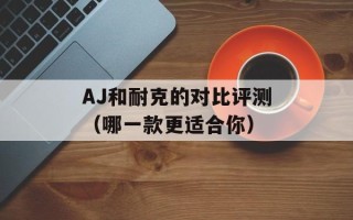 AJ和耐克的对比评测（哪一款更适合你）