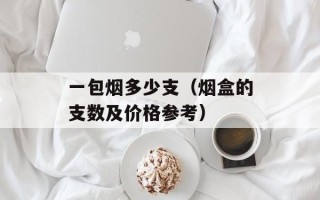 一包烟多少支（烟盒的支数及价格参考）