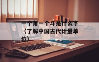 一个角一个斗是什么字（了解中国古代计量单位）