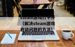 steam游戏打不开（解决steam游戏启动问题的方法）