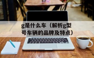 g是什么车（解析g型号车辆的品牌及特点）