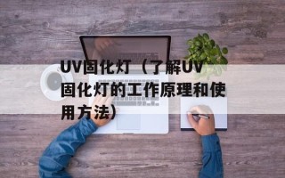 UV固化灯（了解UV固化灯的工作原理和使用方法）