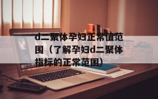 d二聚体孕妇正常值范围（了解孕妇d二聚体指标的正常范围）
