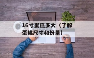 16寸蛋糕多大（了解蛋糕尺寸和份量）